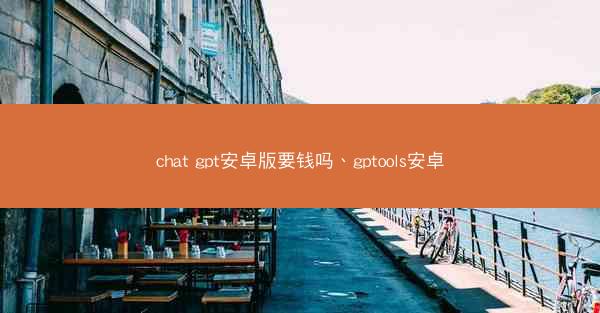 chat gpt安卓版要钱吗、gptools安卓