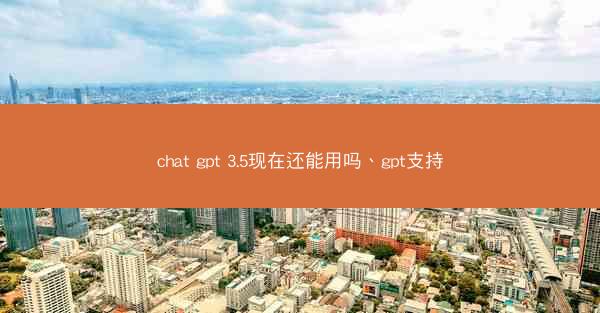 chat gpt 3.5现在还能用吗、gpt支持