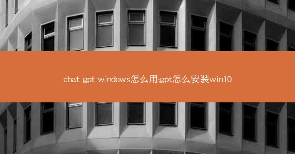 chat gpt windows怎么用;gpt怎么安装win10