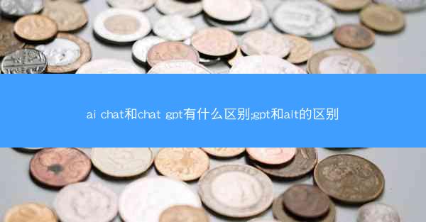 ai chat和chat gpt有什么区别;gpt和alt的区别
