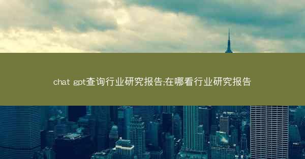 chat gpt查询行业研究报告;在哪看行业研究报告