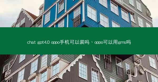chat gpt4.0 oppo手机可以装吗、oppo可以用gms吗