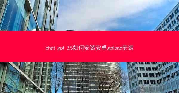 chat gpt 3.5如何安装安卓,gpload安装