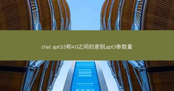 chat gpt3.5和4.0之间的差别,gpt3参数量
