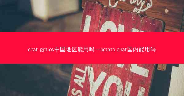 chat gptios中国地区能用吗—potato chat国内能用吗