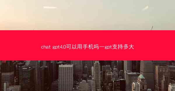 chat gpt4.0可以用手机吗—gpt支持多大