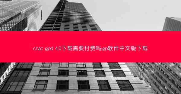 chat gpd 4.0下载需要付费吗;gp软件中文版下载