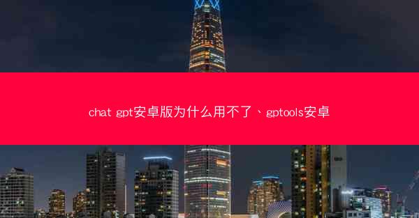 chat gpt安卓版为什么用不了、gptools安卓