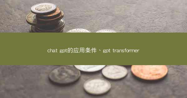 chat gpt的应用条件、gpt transformer