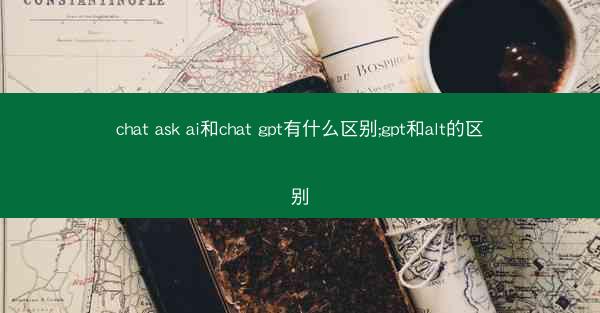 chat ask ai和chat gpt有什么区别;gpt和alt的区别