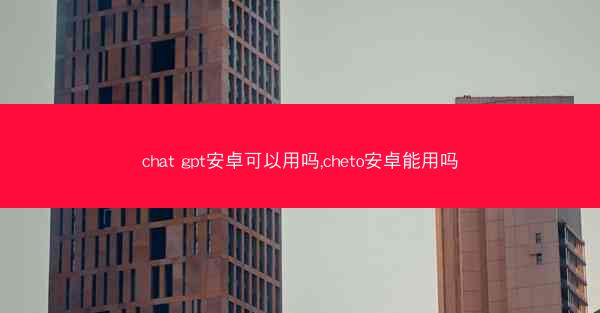chat gpt安卓可以用吗,cheto安卓能用吗