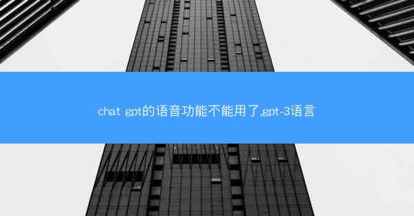 chat gpt的语音功能不能用了,gpt-3语言