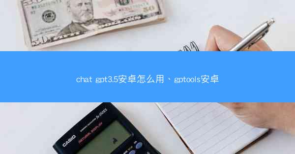 chat gpt3.5安卓怎么用、gptools安卓