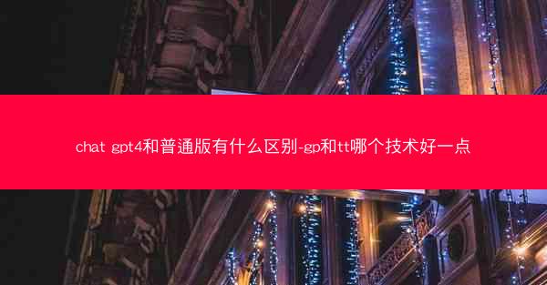 chat gpt4和普通版有什么区别-gp和tt哪个技术好一点