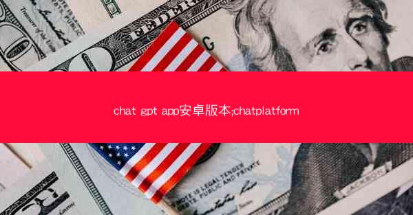 chat gpt app安卓版本;chatplatform