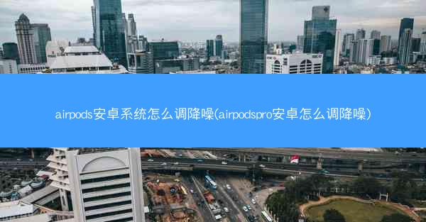 airpods安卓系统怎么调降噪(airpodspro安卓怎么调降噪)