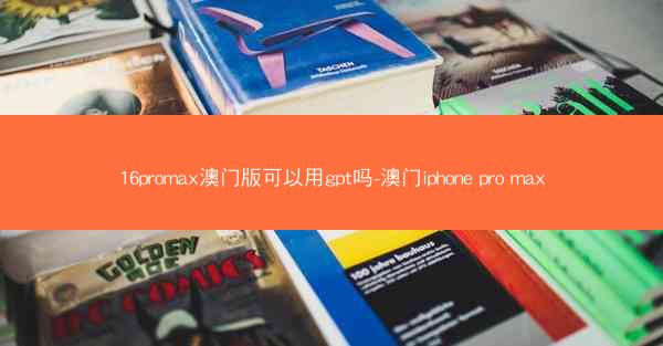 16promax澳门版可以用gpt吗-澳门iphone pro max