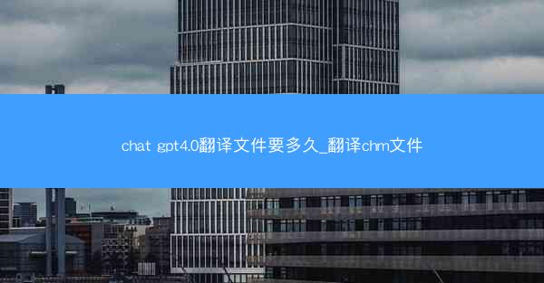 chat gpt4.0翻译文件要多久_翻译chm文件