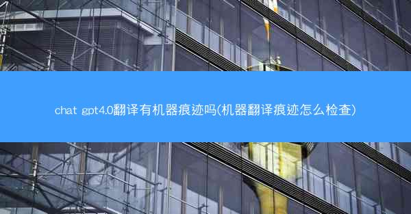 chat gpt4.0翻译有机器痕迹吗(机器翻译痕迹怎么检查)