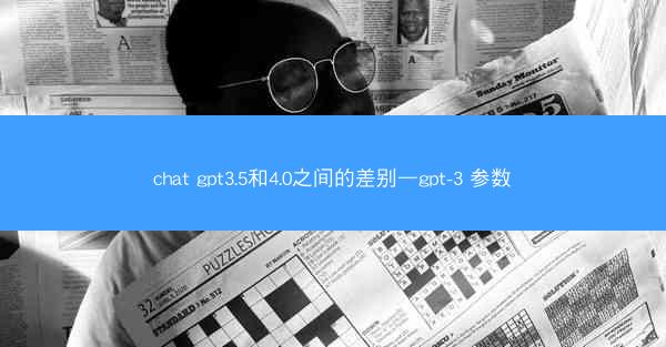 chat gpt3.5和4.0之间的差别—gpt-3 参数