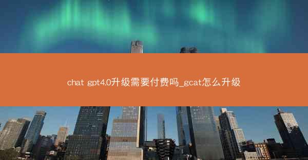 chat gpt4.0升级需要付费吗_gcat怎么升级