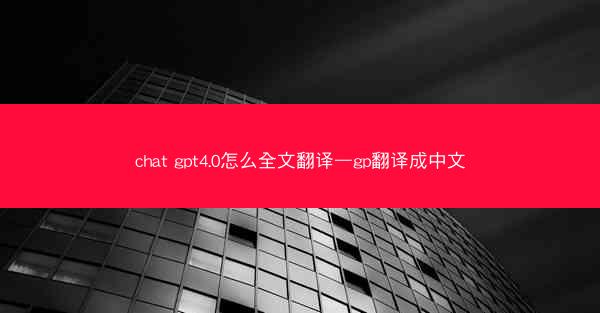 chat gpt4.0怎么全文翻译—gp翻译成中文