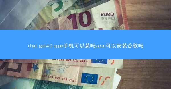 chat gpt4.0 oppo手机可以装吗;oppo可以安装谷歌吗