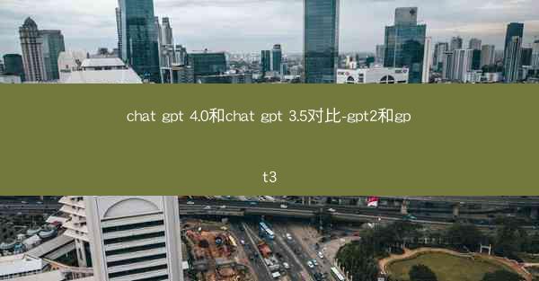 chat gpt 4.0和chat gpt 3.5对比-gpt2和gpt3