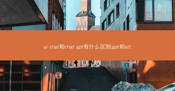 ai chat和chat gpt有什么区别;gpt和alt