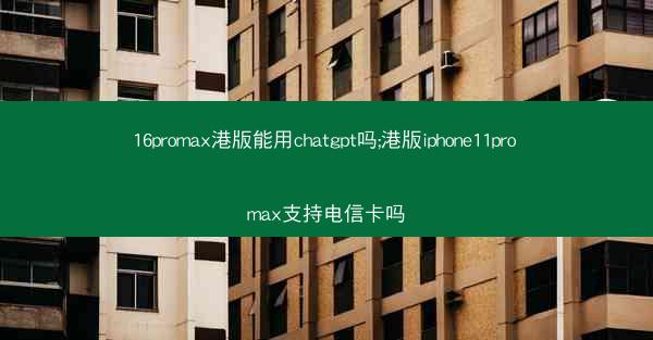16promax港版能用chatgpt吗;港版iphone11pro max支持电信卡吗
