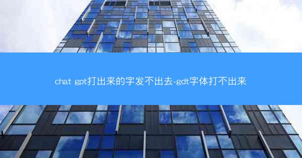 chat gpt打出来的字发不出去-gdt字体打不出来