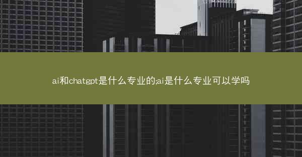 ai和chatgpt是什么专业的;ai是什么专业可以学吗