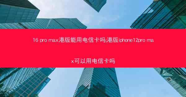 16 pro max港版能用电信卡吗;港版iphone12pro max可以用电信卡吗