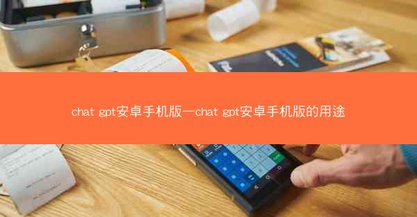 chat gpt安卓手机版—chat gpt安卓手机版的用途