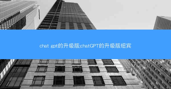 chat gpt的升级版;chatGPT的升级版纽宾
