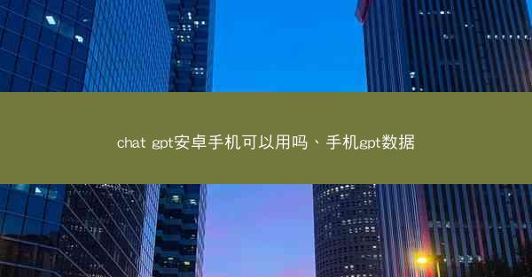 chat gpt安卓手机可以用吗、手机gpt数据