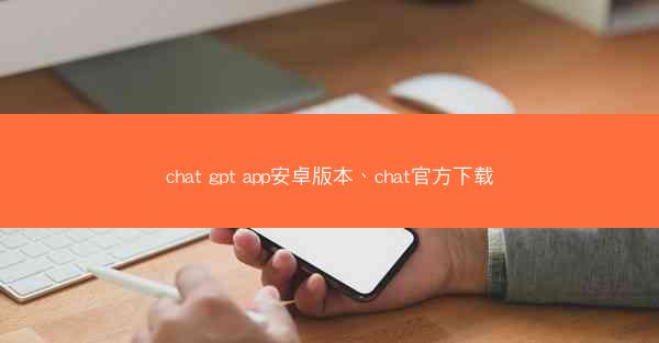 chat gpt app安卓版本、chat官方下载
