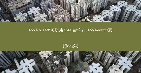 apple watch可以用chat gpt吗—applewatch支持ecg吗
