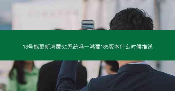 18号能更新鸿蒙5.0系统吗—鸿蒙185版本什么时候推送