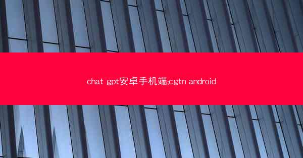 chat gpt安卓手机端;cgtn android
