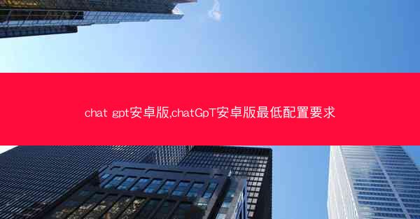 chat gpt安卓版,chatGpT安卓版最低配置要求