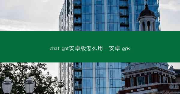 chat gpt安卓版怎么用—安卓 gpk