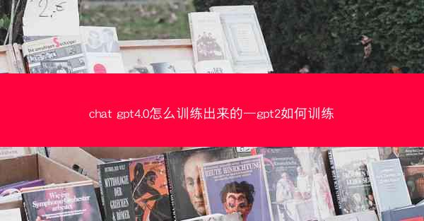 chat gpt4.0怎么训练出来的—gpt2如何训练