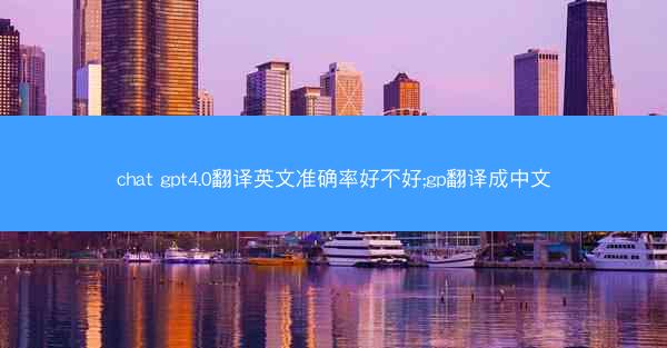 chat gpt4.0翻译英文准确率好不好;gp翻译成中文