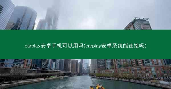 carplay安卓手机可以用吗(carplay安卓系统能连接吗)