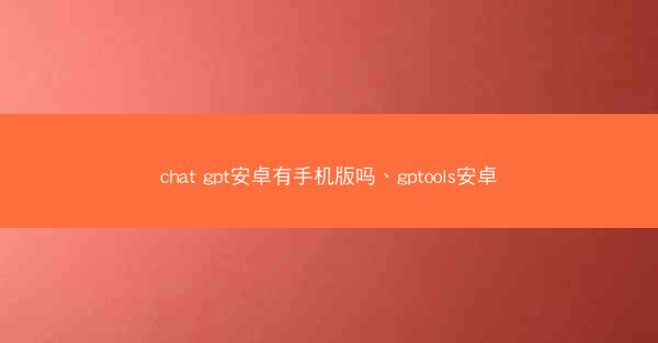 chat gpt安卓有手机版吗、gptools安卓