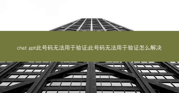 chat gpt此号码无法用于验证;此号码无法用于验证怎么解决
