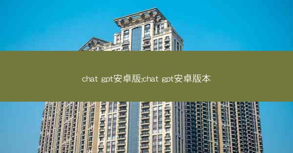 chat gpt安卓版;chat gpt安卓版本