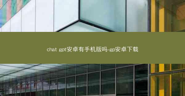 chat gpt安卓有手机版吗-gp安卓下载