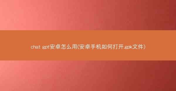 chat gpt安卓怎么用(安卓手机如何打开.gpk文件)
